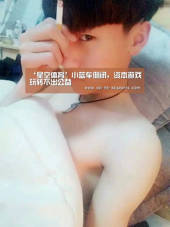 ‘星空体育’小蓝车倒闭,资本游戏玩转不出公益(图2) 星空体育官网