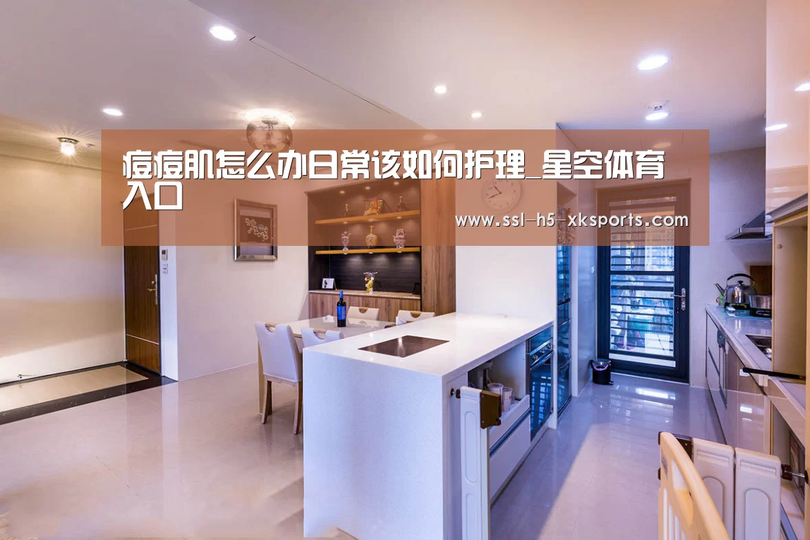 痘痘肌怎么办日常该如何护理_星空体育入口(图4) 星空体育网址
