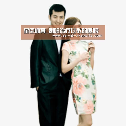 星空体育_衡阳治疗过敏的医院(图2) 星空体育网址