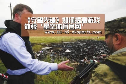 《守望先锋》如何提高游戏体验‘星空体育官网’(图3) 星空体育入口