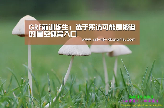 GRF前训练生:选手采访可能是被迫的|星空体育入口(图1) 星空体育入口