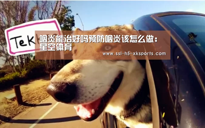 咽炎能治好吗预防咽炎该怎么做:星空体育(图2) 星空体育网址