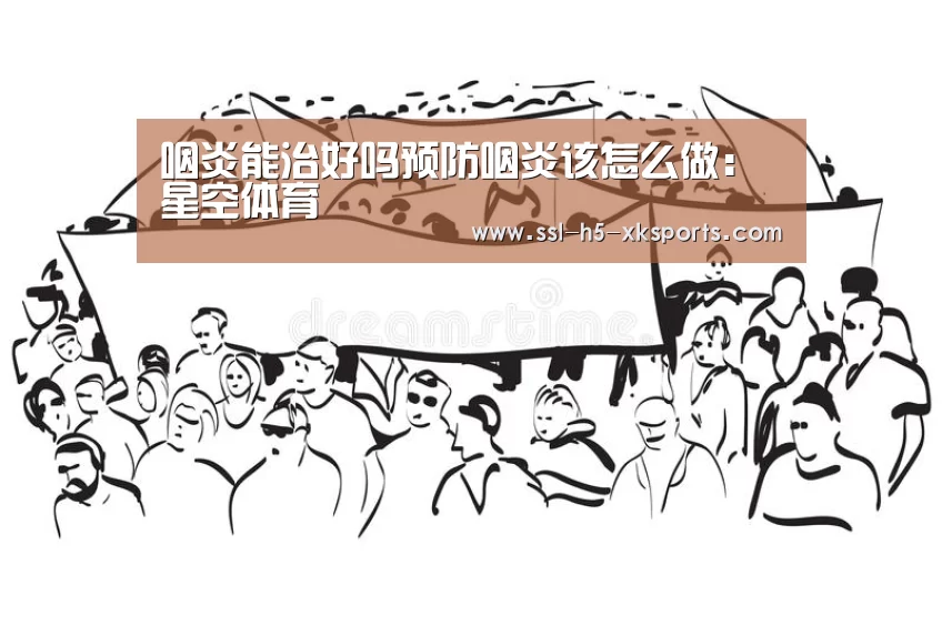 咽炎能治好吗预防咽炎该怎么做:星空体育(图1) 星空体育官网